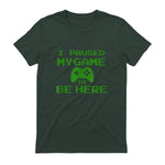 I Paused my Game to be Here Gamer T-shirt Gaming Geek Tee in Forest Green - back view